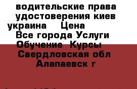 водительские права удостоверения киев украина  › Цена ­ 12 000 - Все города Услуги » Обучение. Курсы   . Свердловская обл.,Алапаевск г.